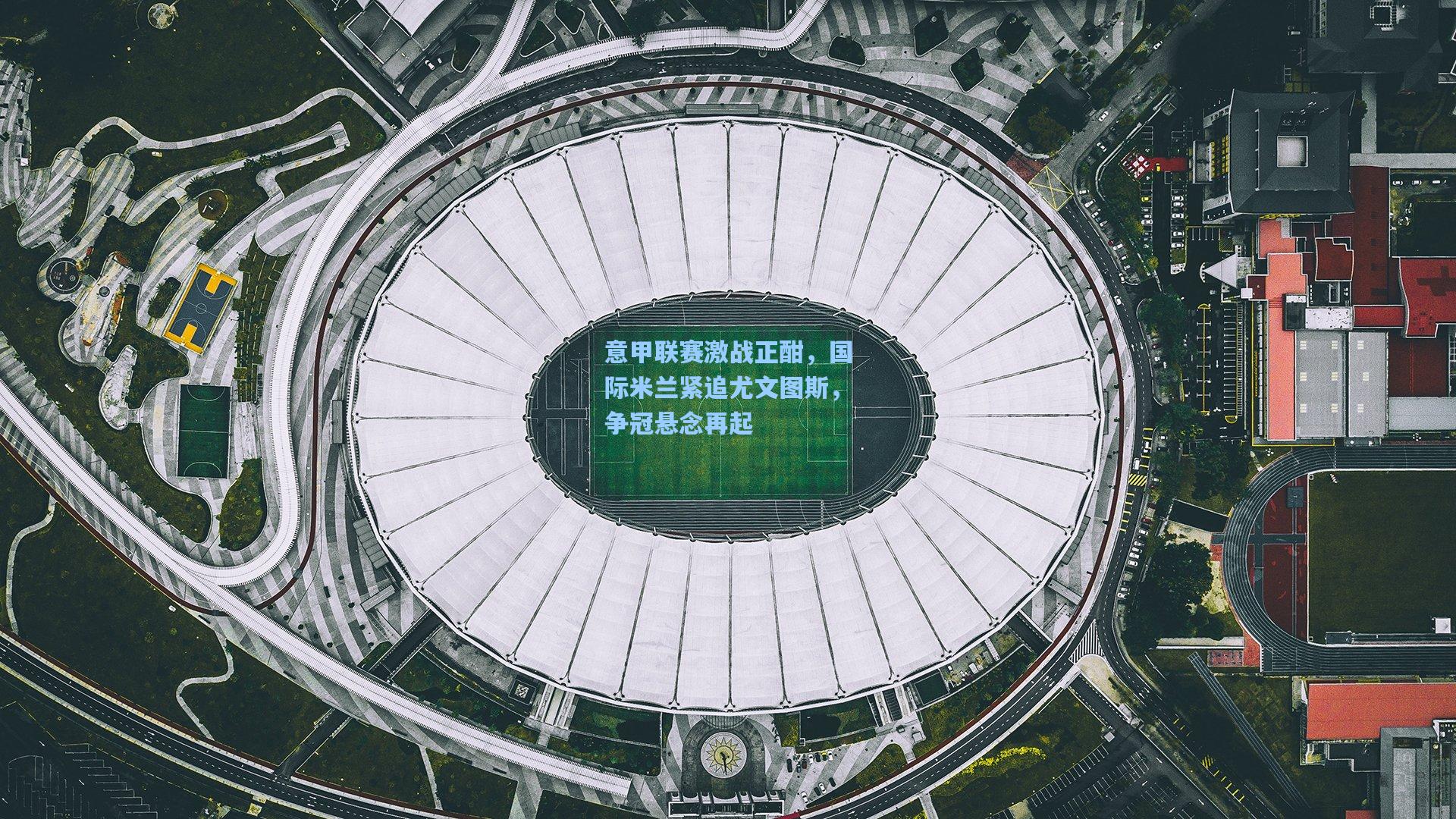 意甲联赛激战正酣，国际米兰紧追尤文图斯，争冠悬念再起