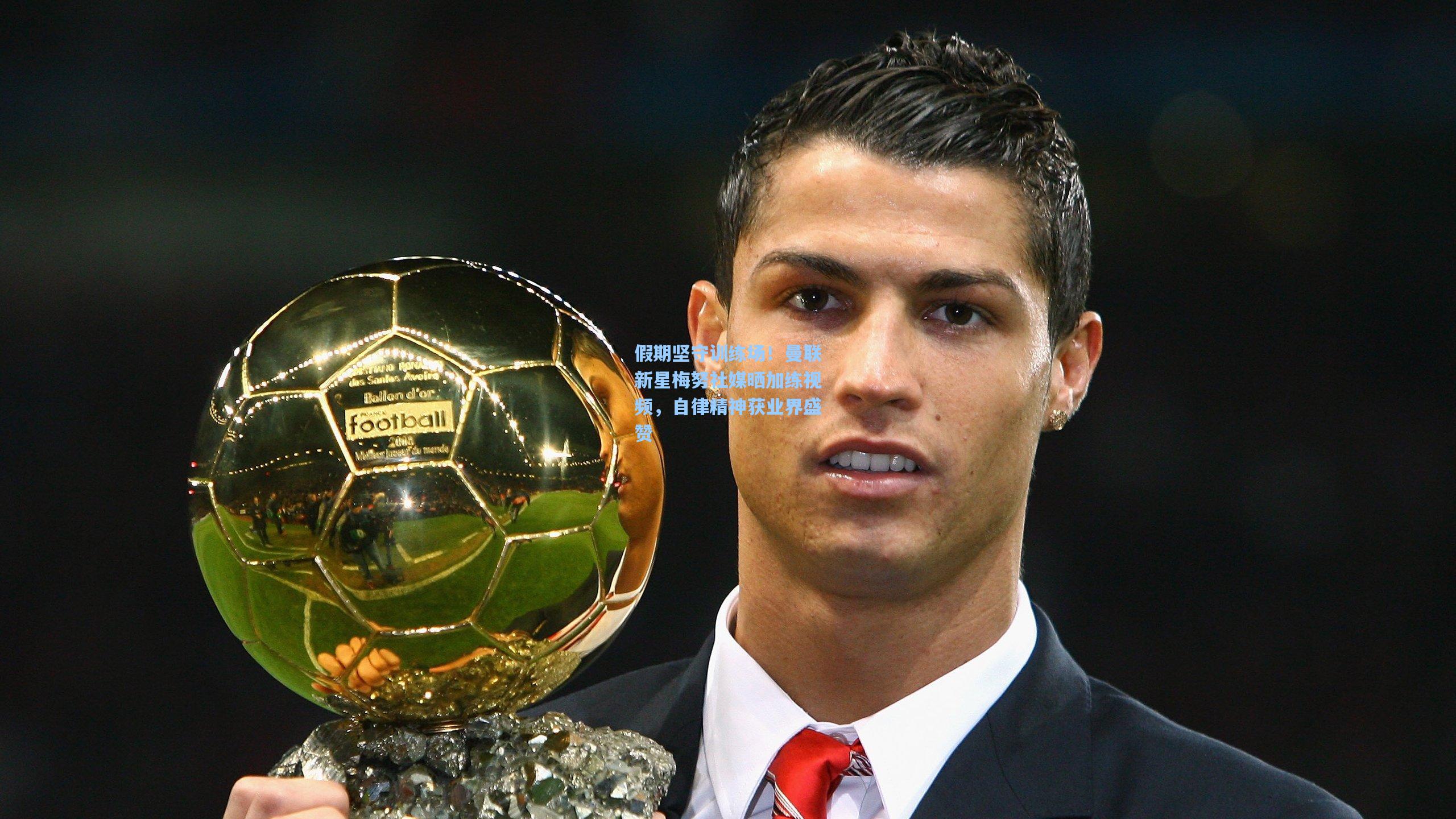 假期坚守训练场！曼联新星梅努社媒晒加练视频，自律精神获业界盛赞