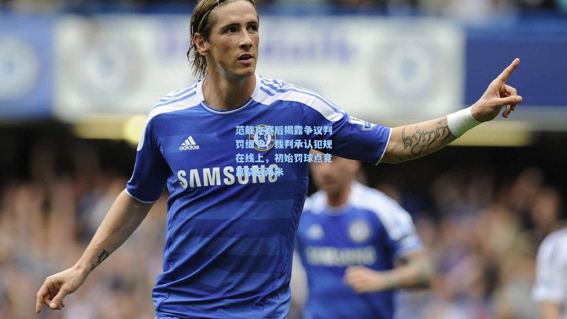 范戴克赛后揭露争议判罚细节,裁判承认犯规在线上,初始罚球点竟离禁区两米