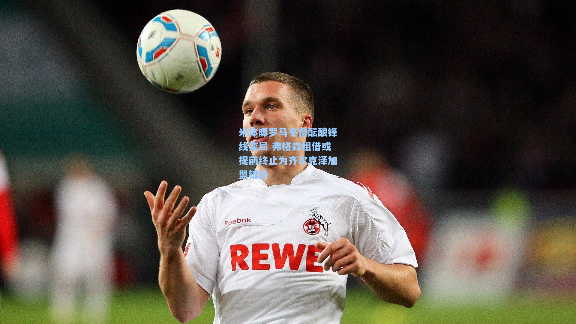 米体曝罗马冬窗酝酿锋线变局 弗格森租借或提前终止为齐尔克泽加盟铺路