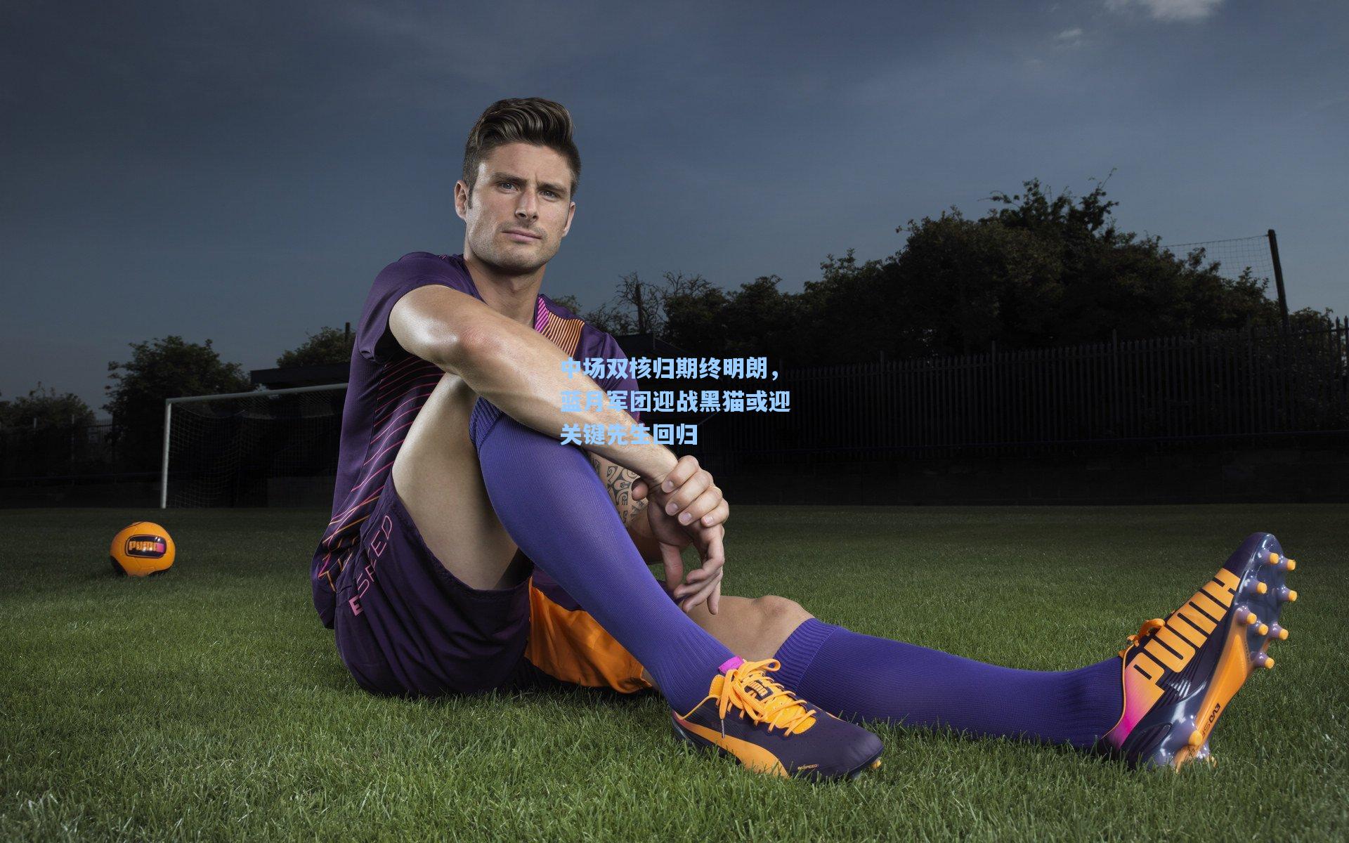 中场双核归期终明朗，蓝月军团迎战黑猫或迎关键先生回归