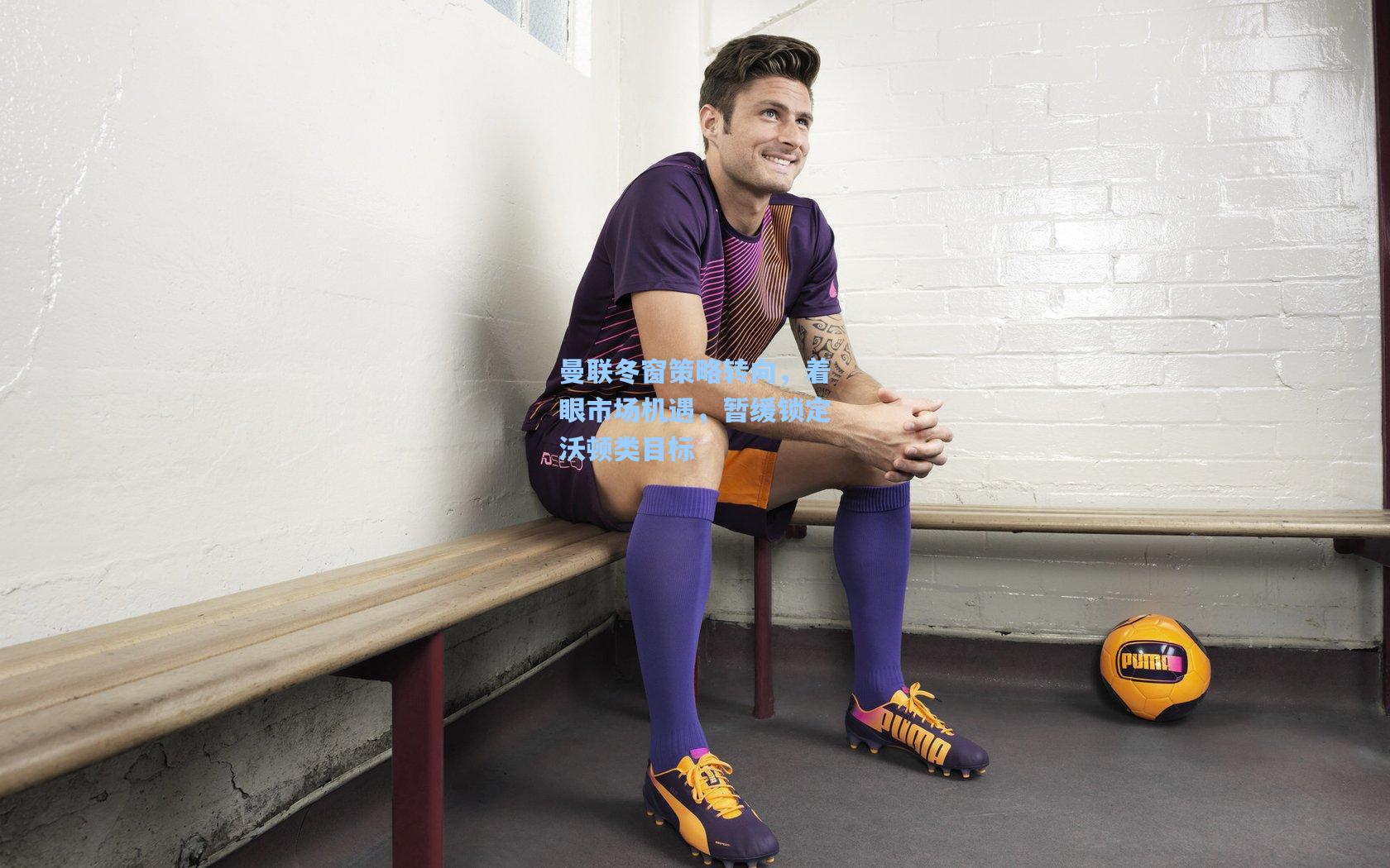 曼联冬窗策略转向，着眼市场机遇，暂缓锁定沃顿类目标