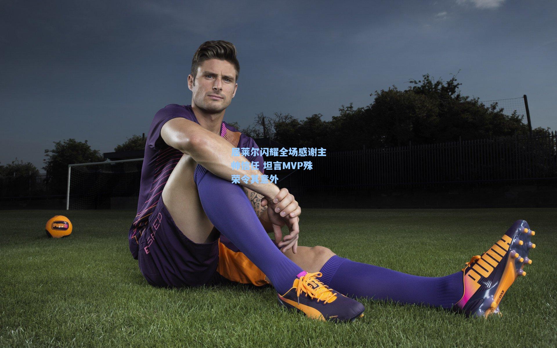 居莱尔闪耀全场感谢主帅信任 坦言MVP殊荣令其意外