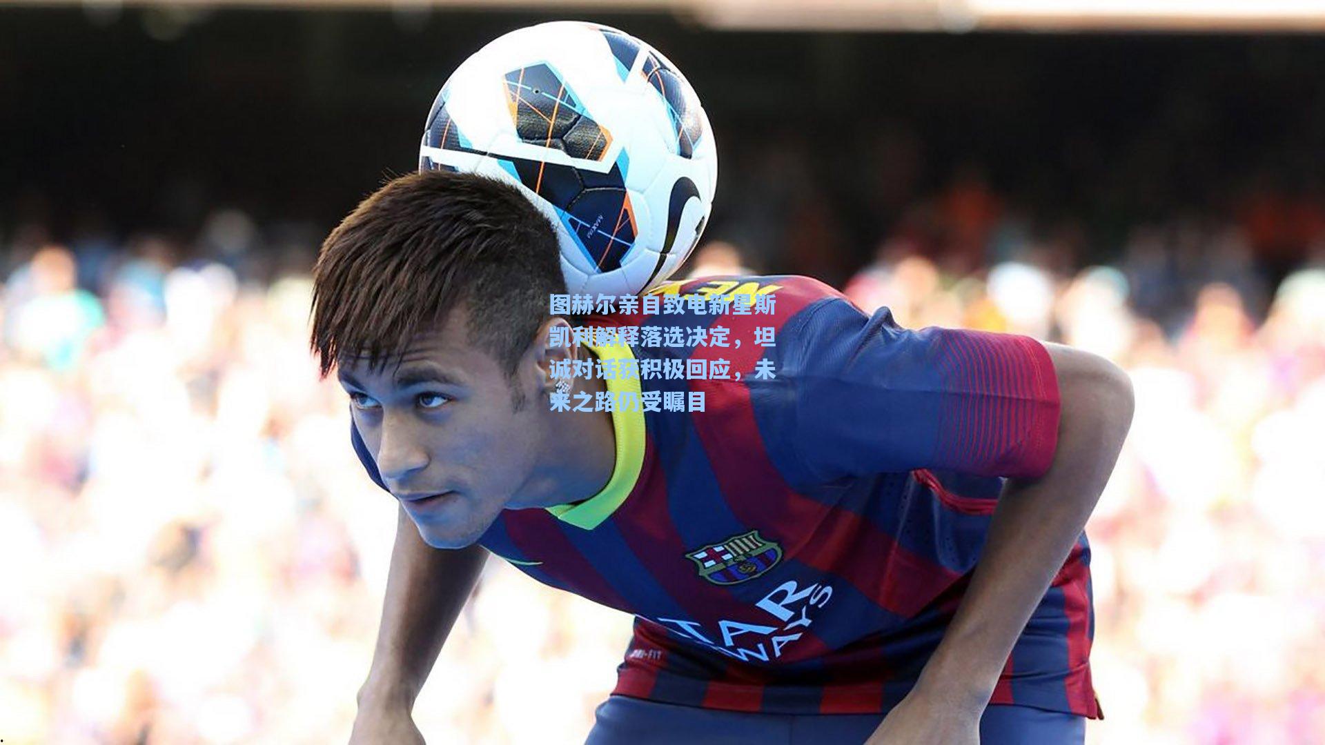 图赫尔亲自致电新星斯凯利解释落选决定，坦诚对话获积极回应，未来之路仍受瞩目