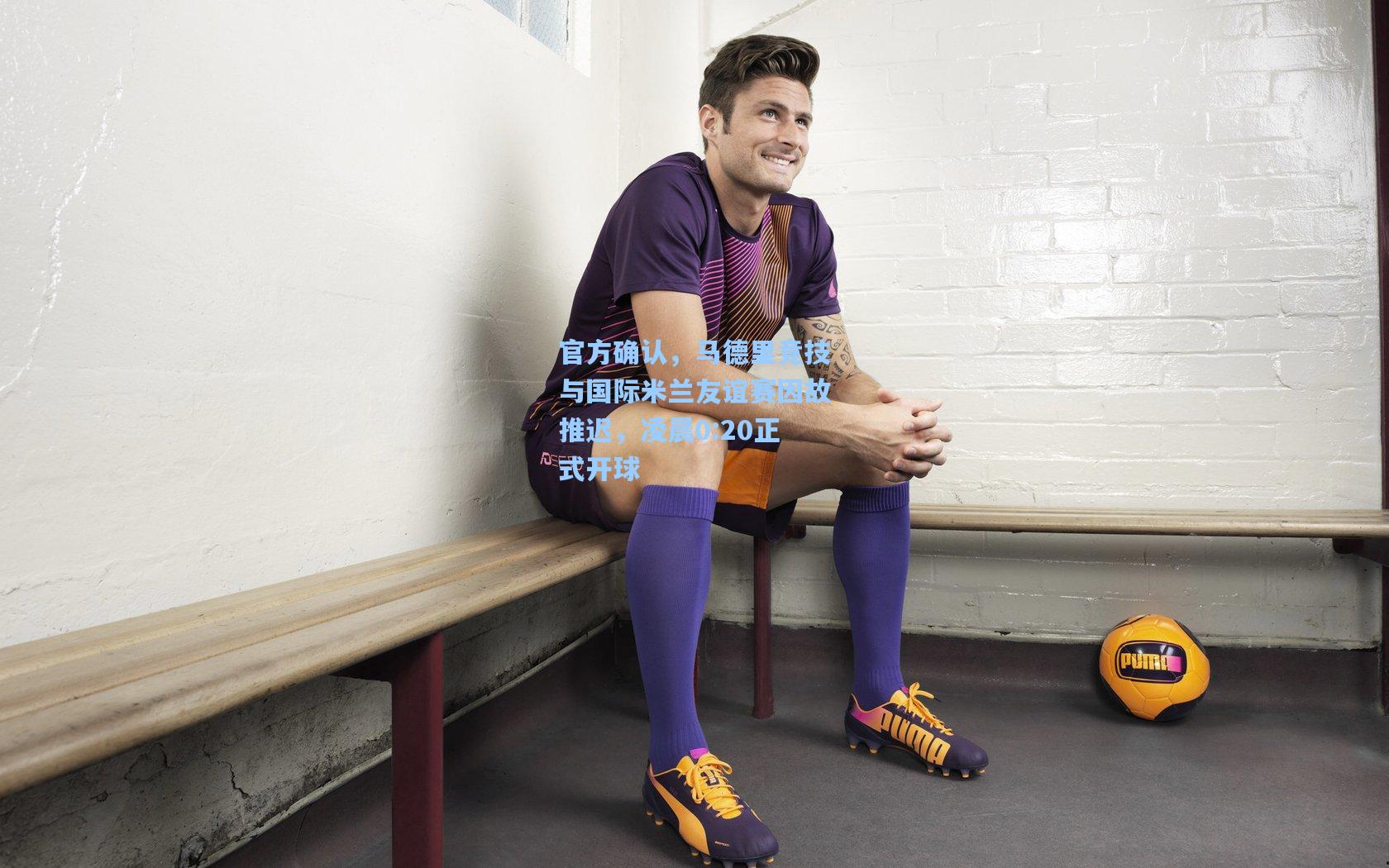 官方确认，马德里竞技与国际米兰友谊赛因故推迟，凌晨0:20正式开球