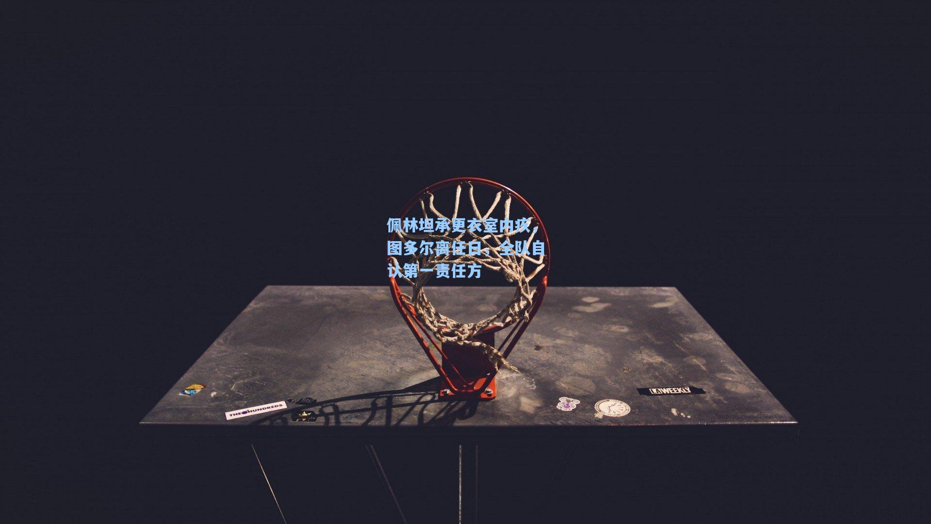 佩林坦承更衣室内疚,图多尔离任日,全队自认第一责任方