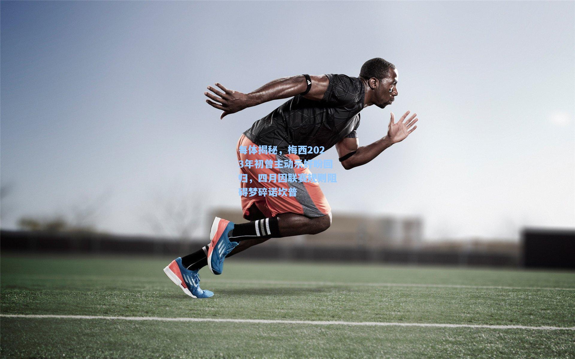 每体揭秘，梅西2023年初曾主动示好盼回归，四月因联赛规则阻碍梦碎诺坎普