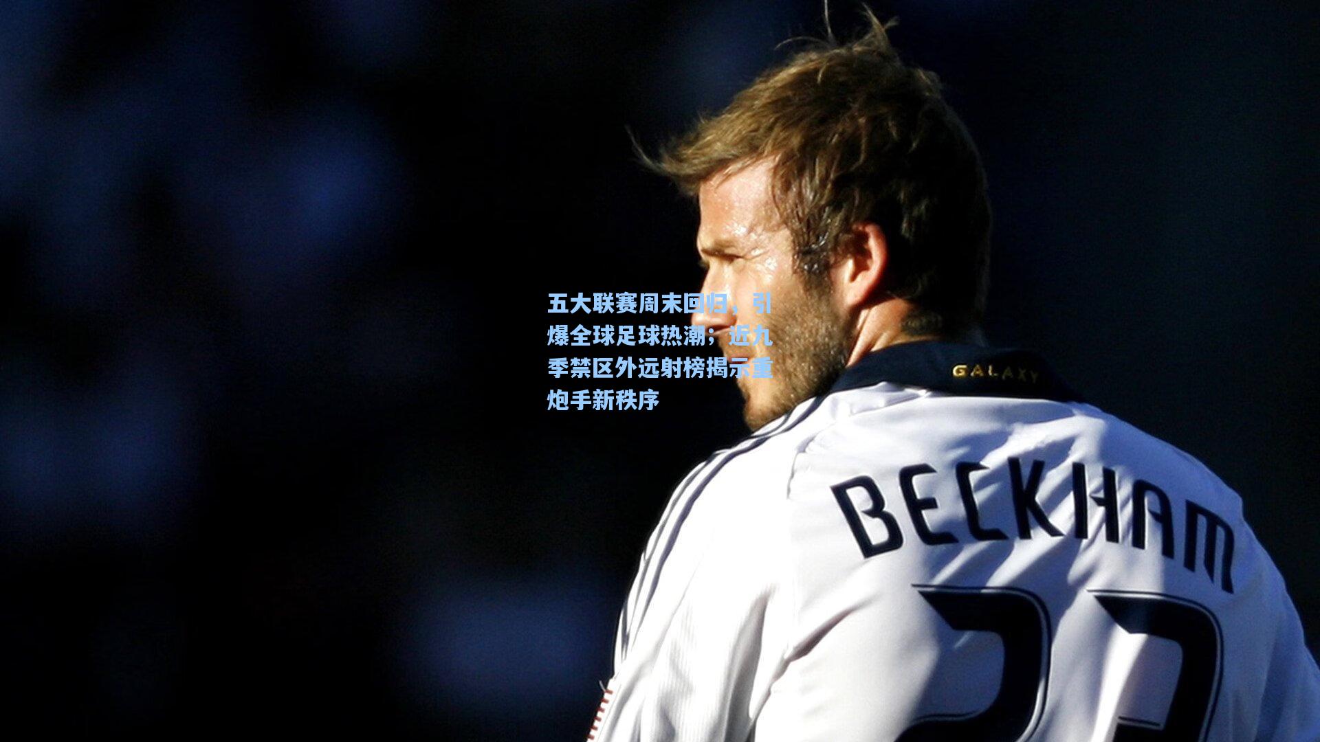 五大联赛周末回归,引爆全球足球热潮;近九季禁区外远射榜揭示重炮手新秩序