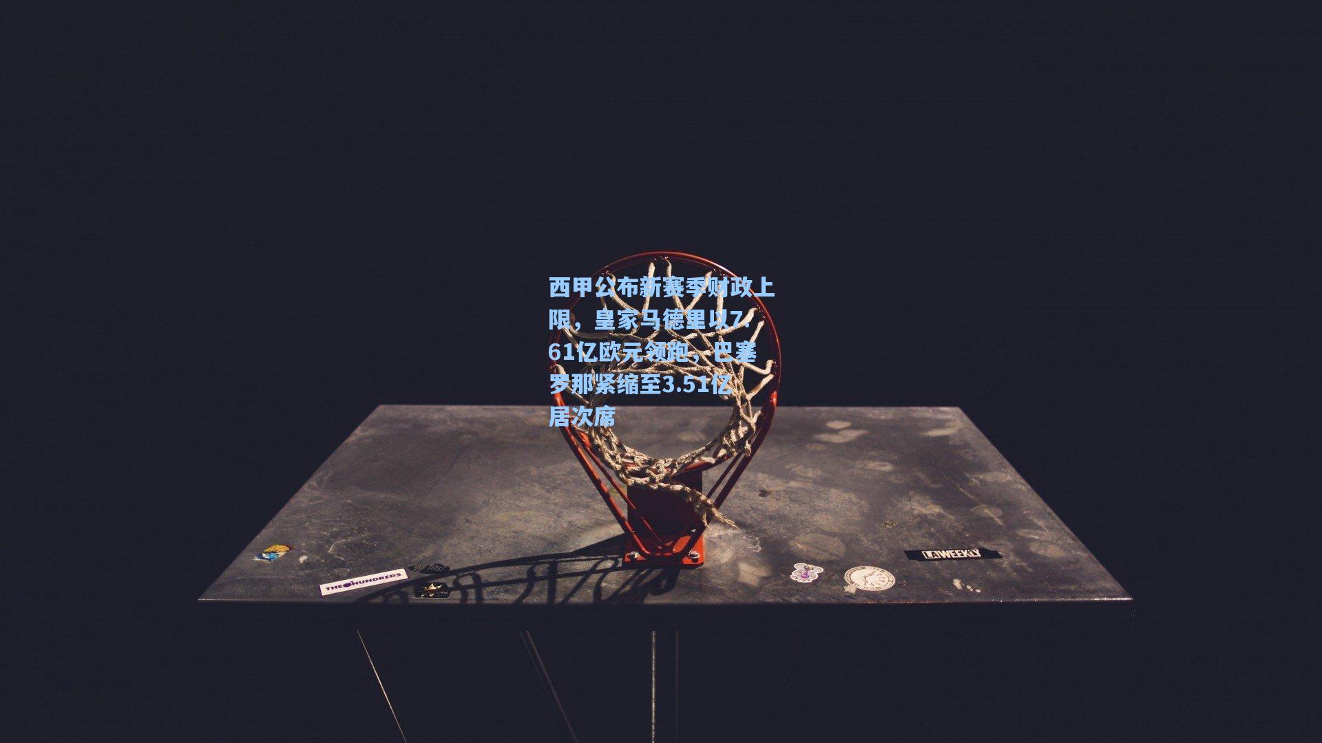 西甲公布新赛季财政上限，皇家马德里以7.61亿欧元领跑，巴塞罗那紧缩至3.51亿居次席