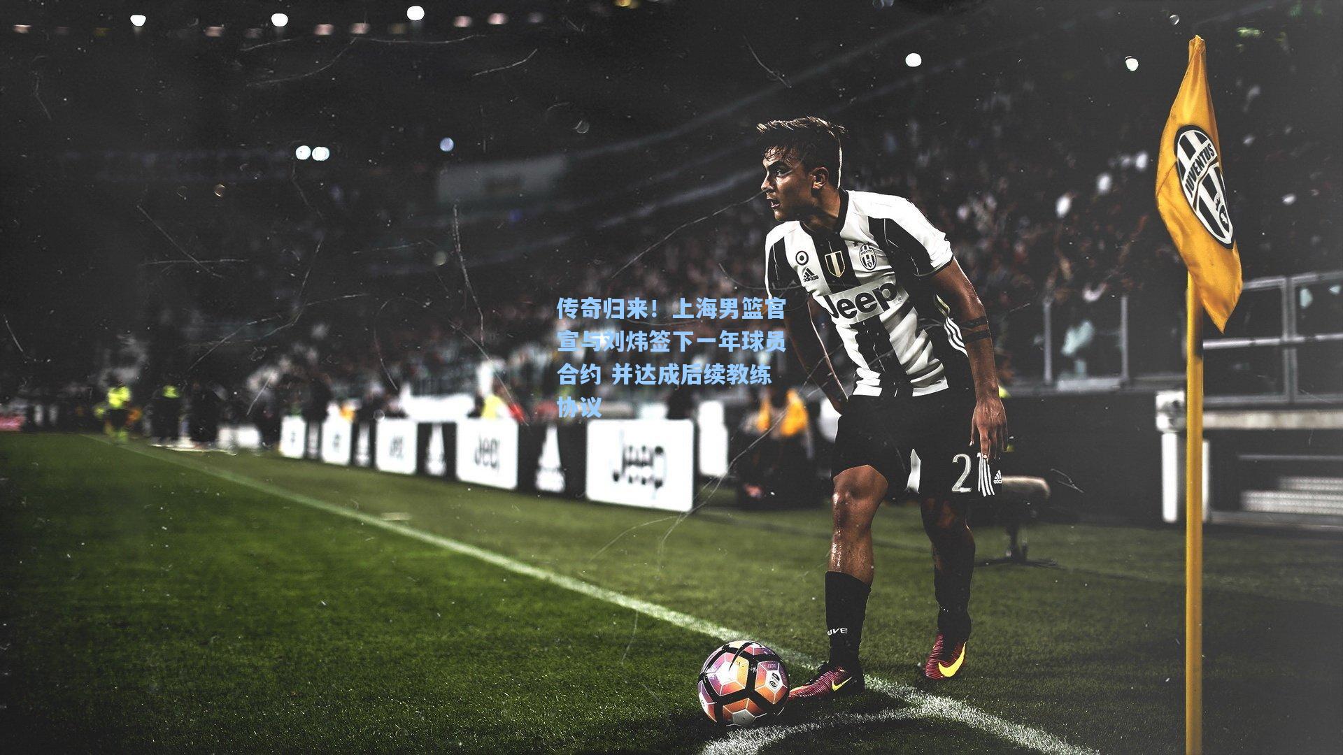 传奇归来！上海男篮官宣与刘炜签下一年球员合约 并达成后续教练协议